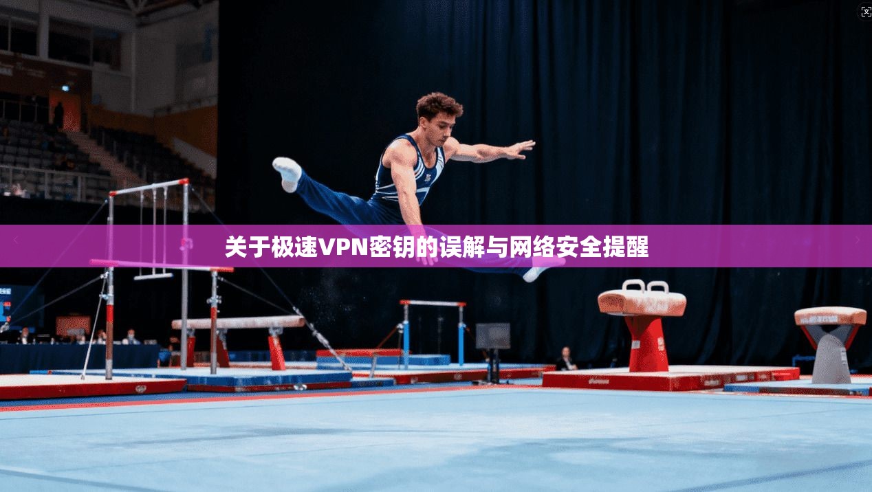 关于极速VPN密钥的误解与网络安全提醒 关于极速VPN密钥的误解与网络安全提醒