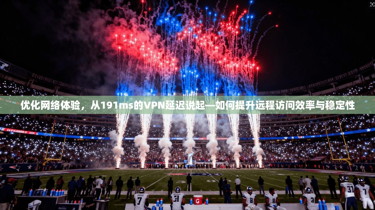 优化网络体验,从191ms的VPN延迟说起—如何提升远程访问效率与稳定性 优化网络体验,从191ms的VPN延迟说起—如何提升远程访问效率与稳定性