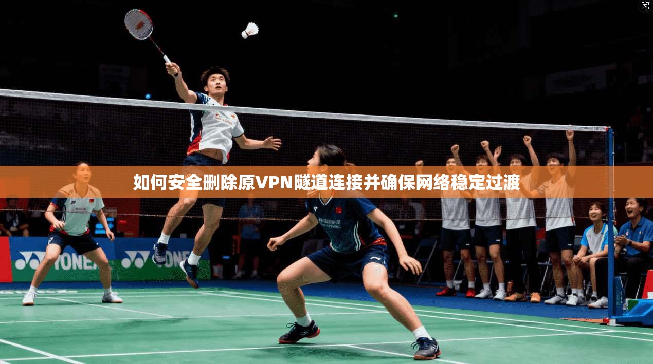 如何安全删除原VPN隧道连接并确保网络稳定过渡 如何安全删除原VPN隧道连接并确保网络稳定过渡