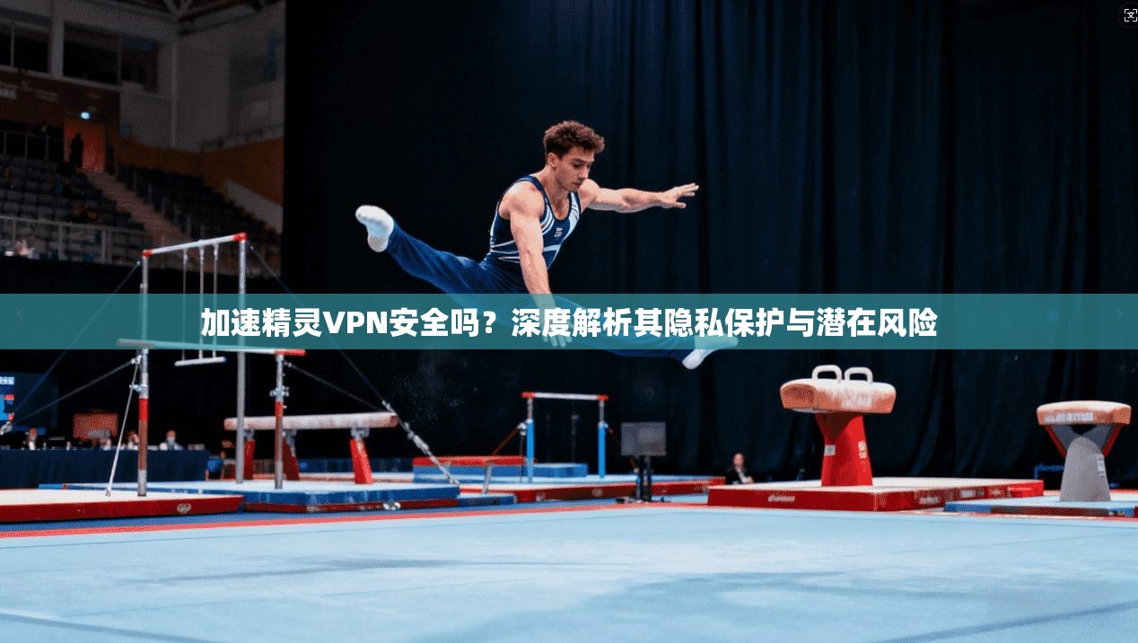 加速精灵VPN安全吗?深度解析其隐私保护与潜在风险 加速精灵VPN安全吗?深度解析其隐私保护与潜在风险