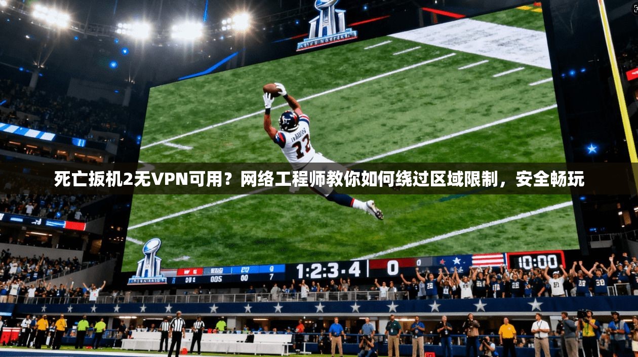 死亡扳机2无VPN可用？网络工程师教你如何绕过区域限制，安全畅玩