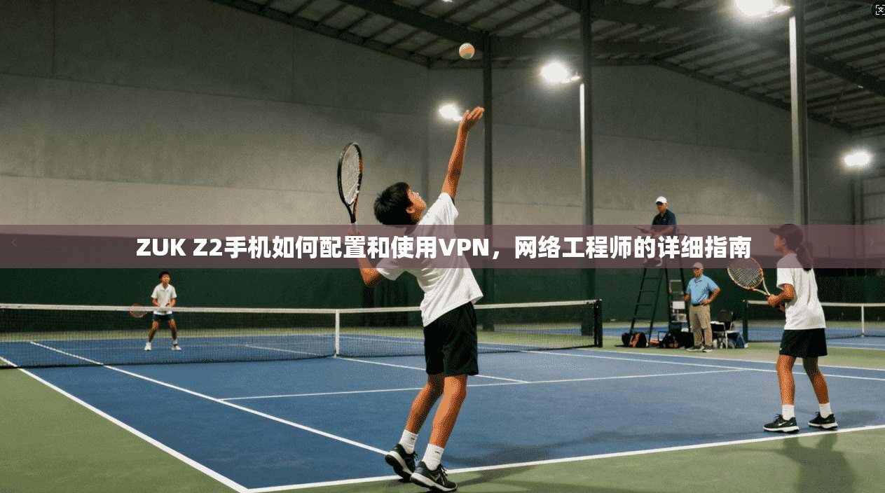 ZUK Z2手机如何配置和使用VPN，网络工程师的详细指南
