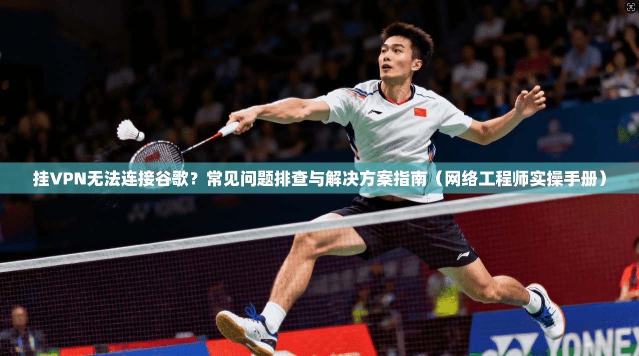 挂VPN无法连接谷歌？常见问题排查与解决方案指南（网络工程师实操手册）