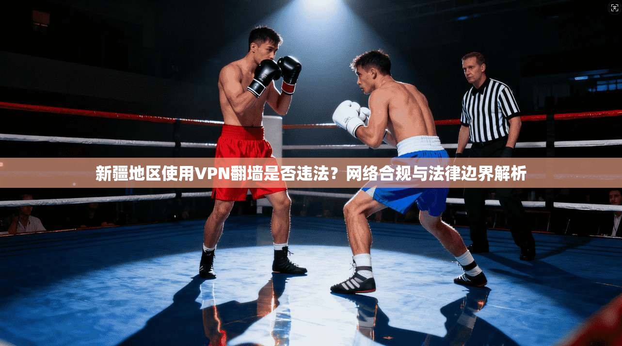 新疆地区使用VPN翻墙是否违法?网络合规与法律边界解析 新疆地区使用VPN翻墙是否违法?网络合规与法律边界解析