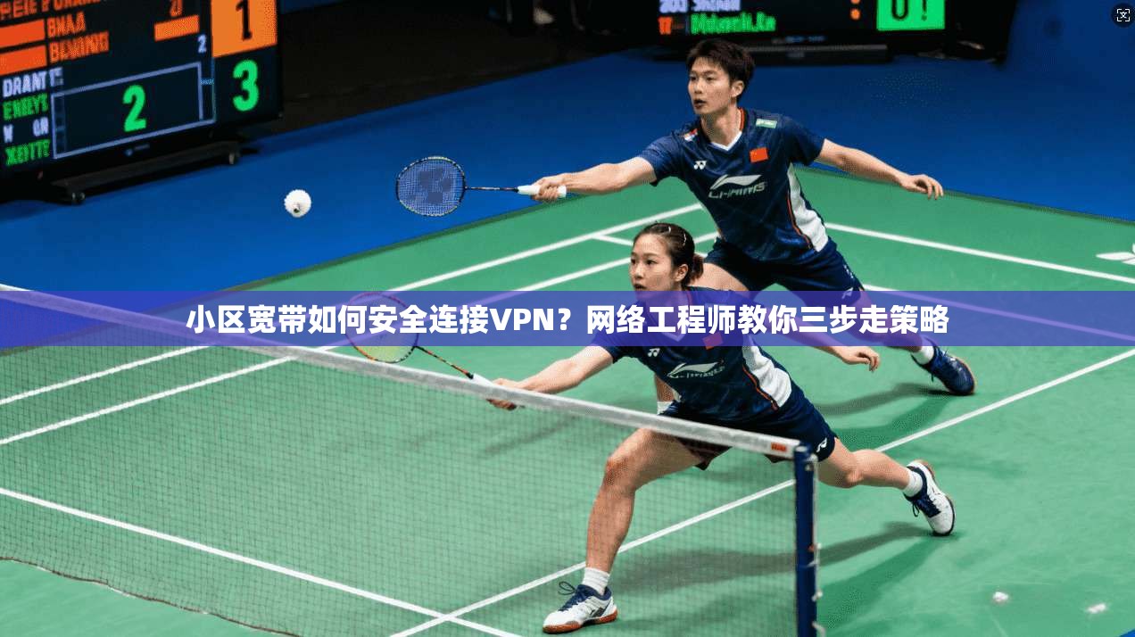 小区宽带如何安全连接VPN?网络工程师教你三步走策略 小区宽带如何安全连接VPN?网络工程师教你三步走策略