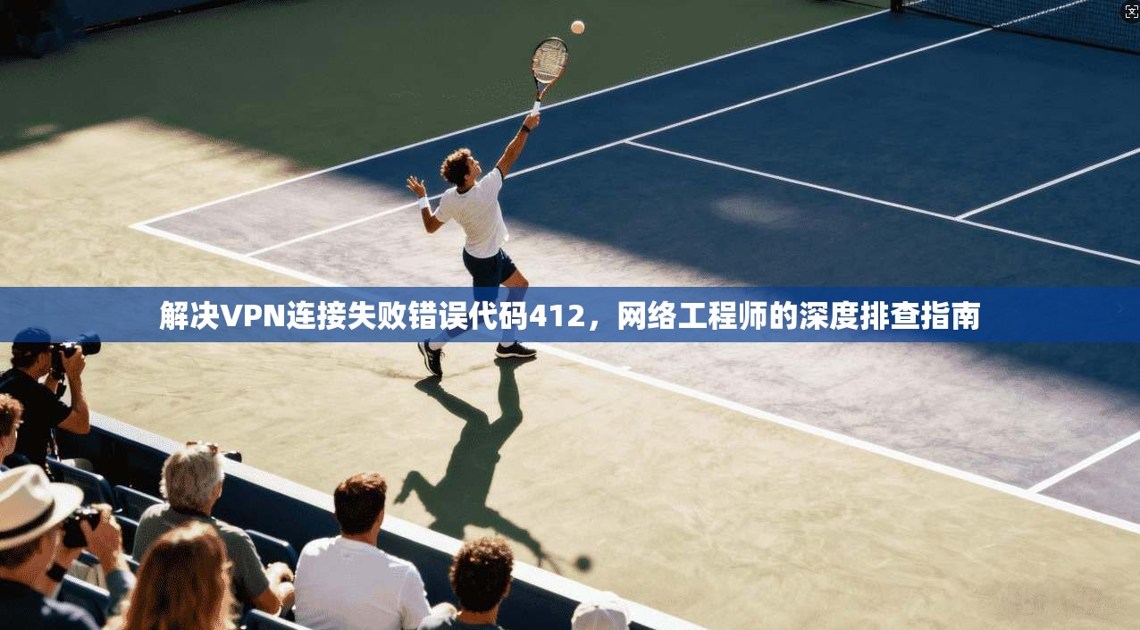 解决VPN连接失败错误代码412,网络工程师的深度排查指南 解决VPN连接失败错误代码412,网络工程师的深度排查指南