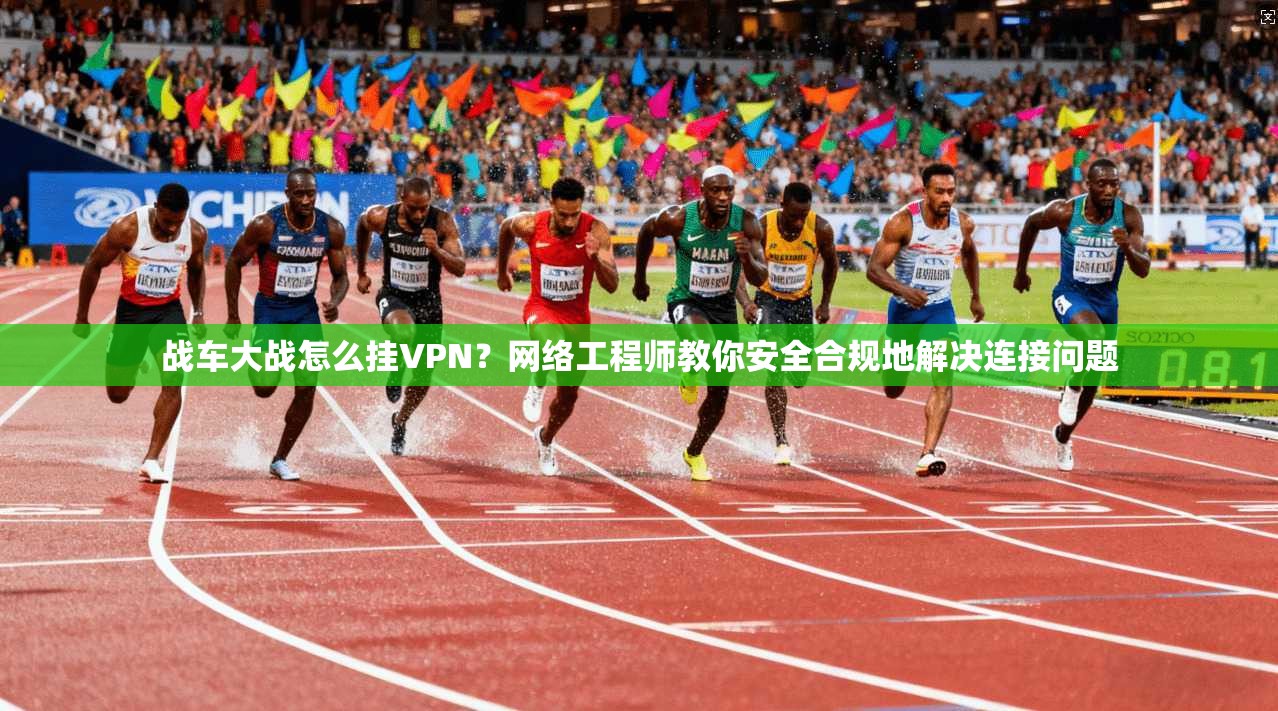 战车大战怎么挂VPN?网络工程师教你安全合规地解决连接问题 战车大战怎么挂VPN?网络工程师教你安全合规地解决连接问题