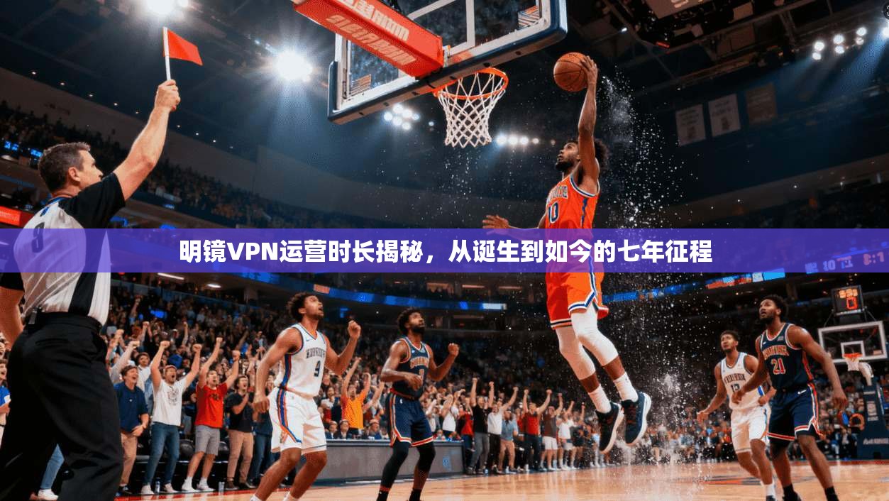 明镜VPN运营时长揭秘,从诞生到如今的七年征程 明镜VPN运营时长揭秘,从诞生到如今的七年征程