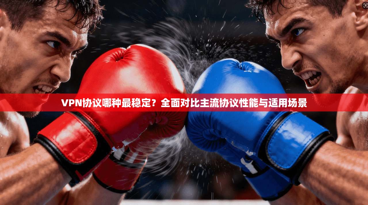 VPN协议哪种最稳定?全面对比主流协议性能与适用场景 VPN协议哪种最稳定?全面对比主流协议性能与适用场景