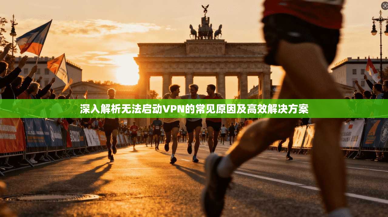 深入解析无法启动VPN的常见原因及高效解决方案 深入解析无法启动VPN的常见原因及高效解决方案