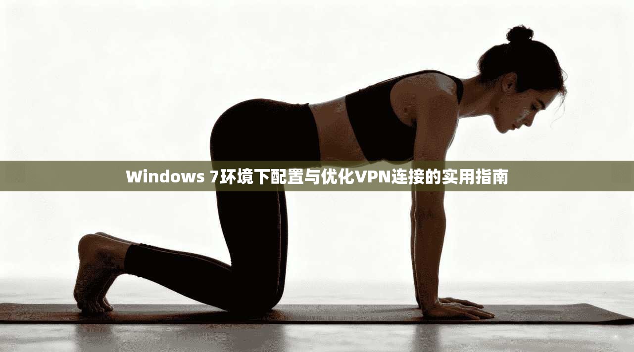Windows 7环境下配置与优化VPN连接的实用指南 Windows 7环境下配置与优化VPN连接的实用指南