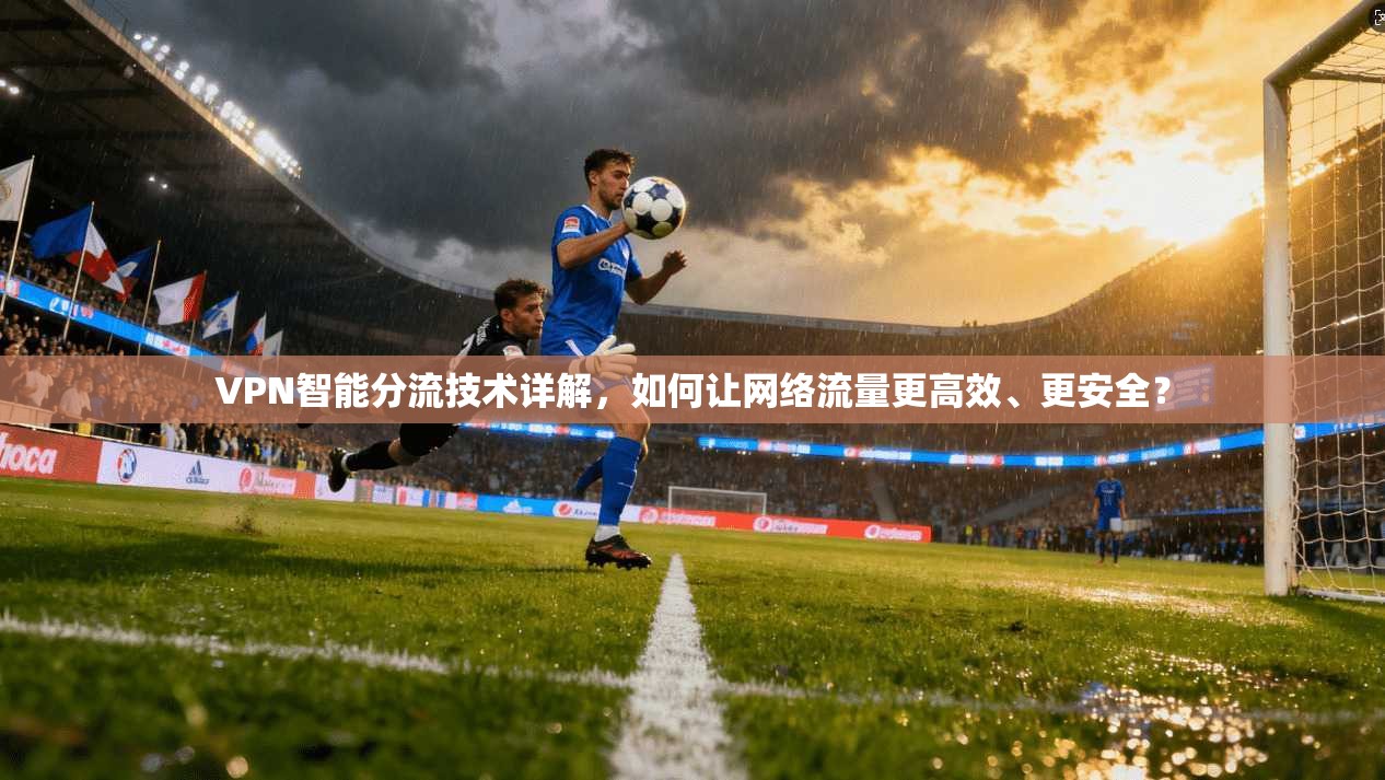 VPN智能分流技术详解,如何让网络流量更高效、更安全? VPN智能分流技术详解,如何让网络流量更高效、更安全?