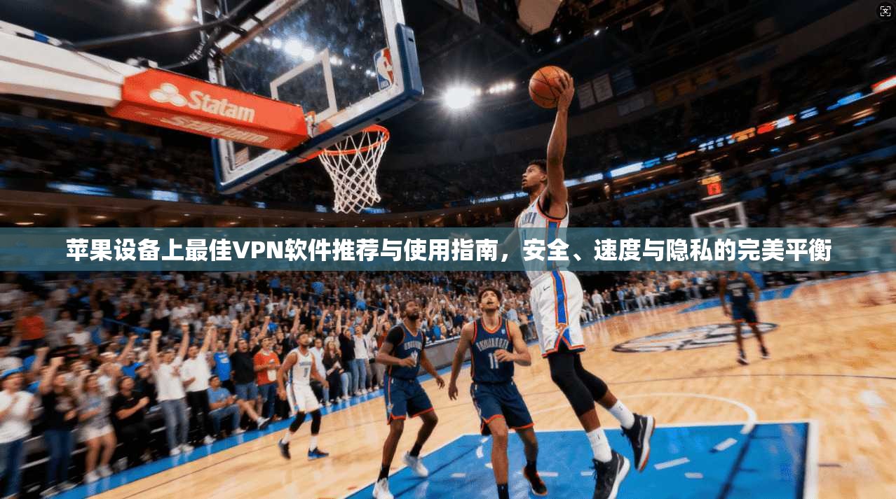 苹果设备上最佳VPN软件推荐与使用指南，安全、速度与隐私的完美平衡