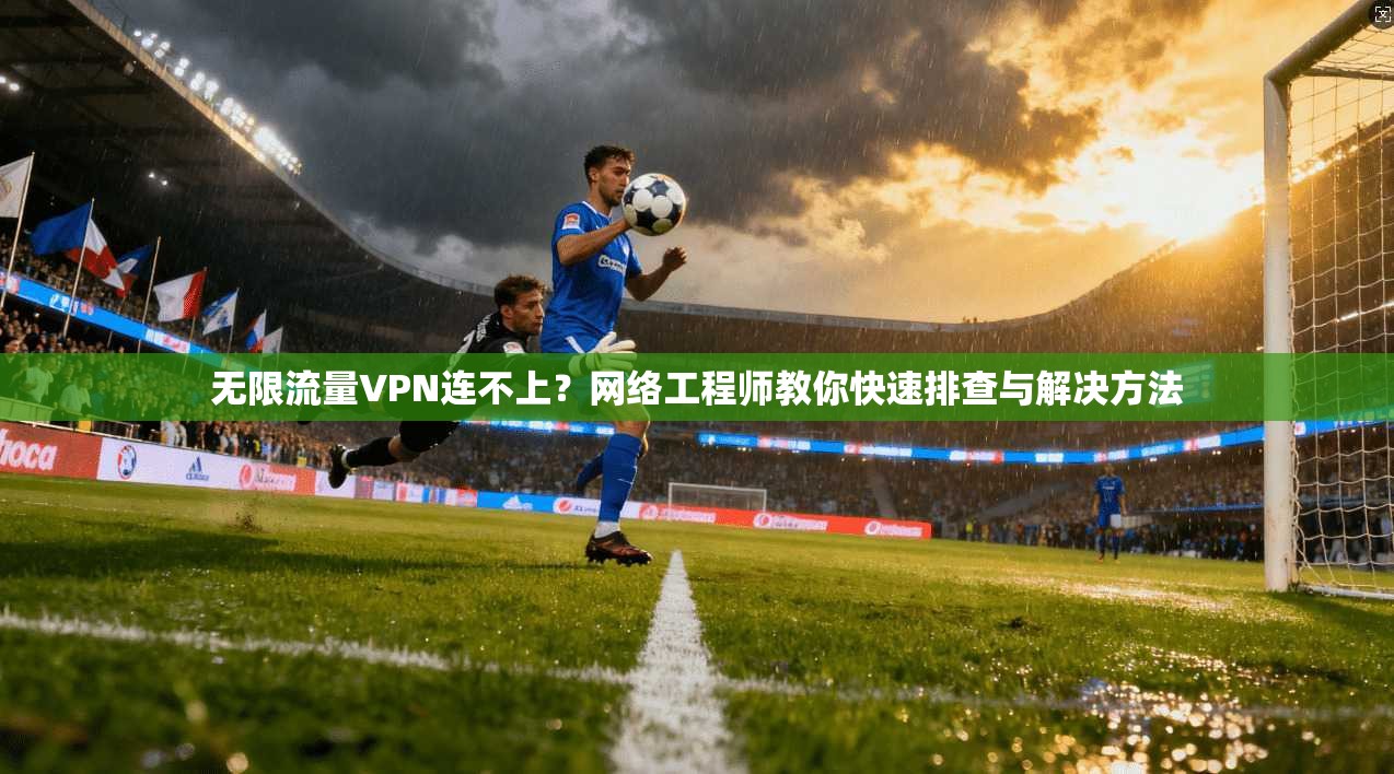 无限流量VPN连不上？网络工程师教你快速排查与解决方法