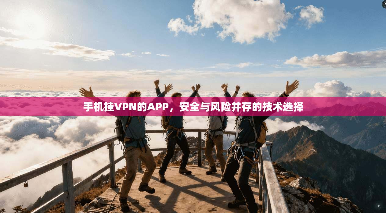 手机挂VPN的APP,安全与风险并存的技术选择 手机挂VPN的APP,安全与风险并存的技术选择