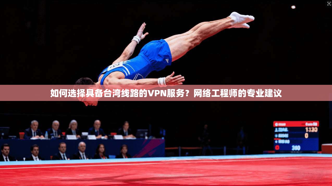 如何选择具备台湾线路的VPN服务？网络工程师的专业建议