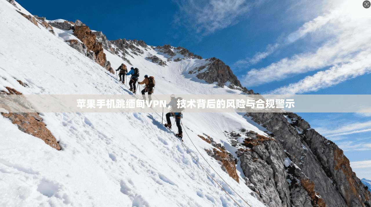苹果手机跳缅甸VPN,技术背后的风险与合规警示 苹果手机跳缅甸VPN,技术背后的风险与合规警示