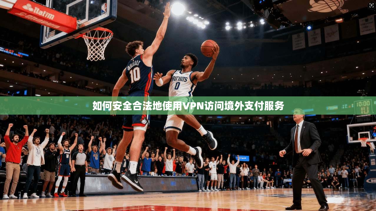 如何安全合法地使用VPN访问境外支付服务 如何安全合法地使用VPN访问境外支付服务