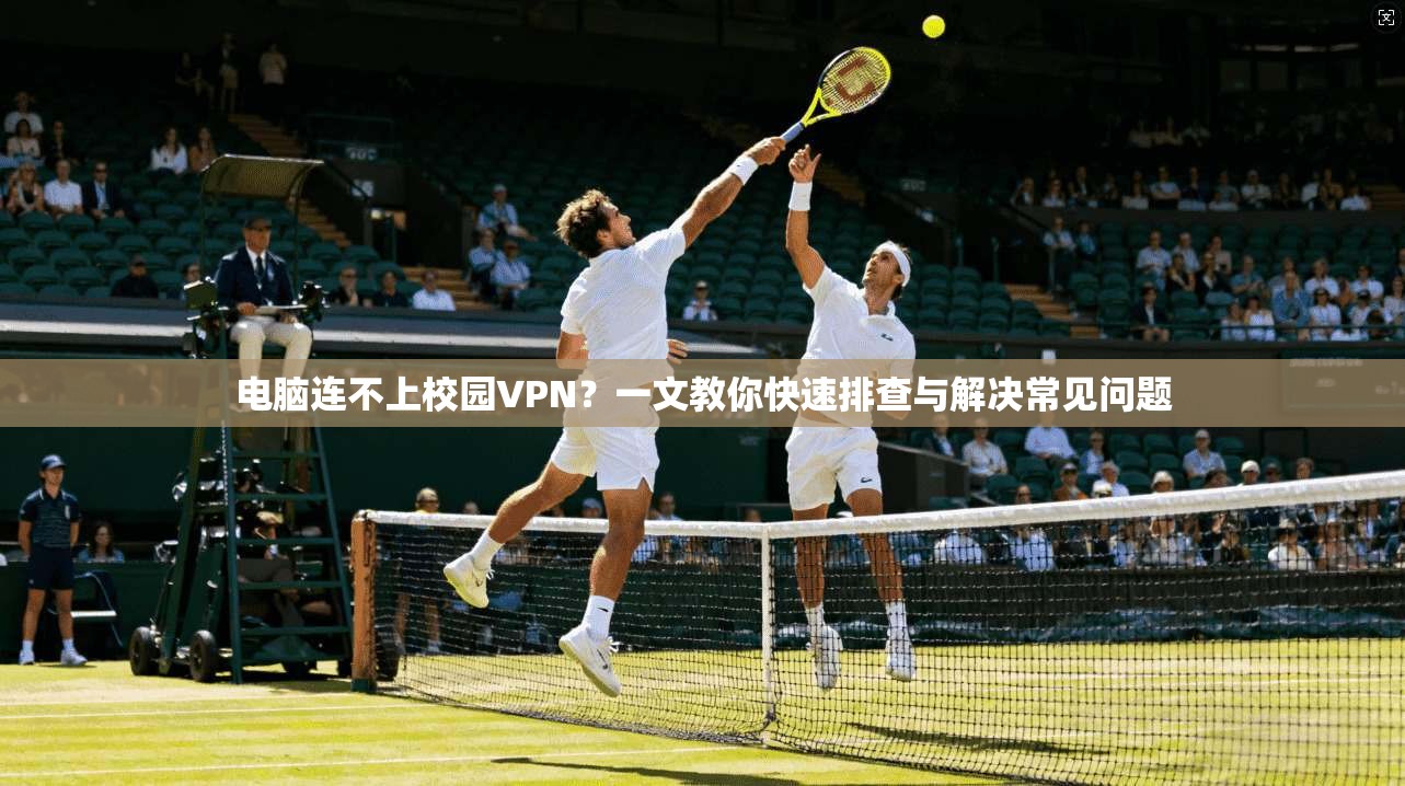 电脑连不上校园VPN?一文教你快速排查与解决常见问题 电脑连不上校园VPN?一文教你快速排查与解决常见问题