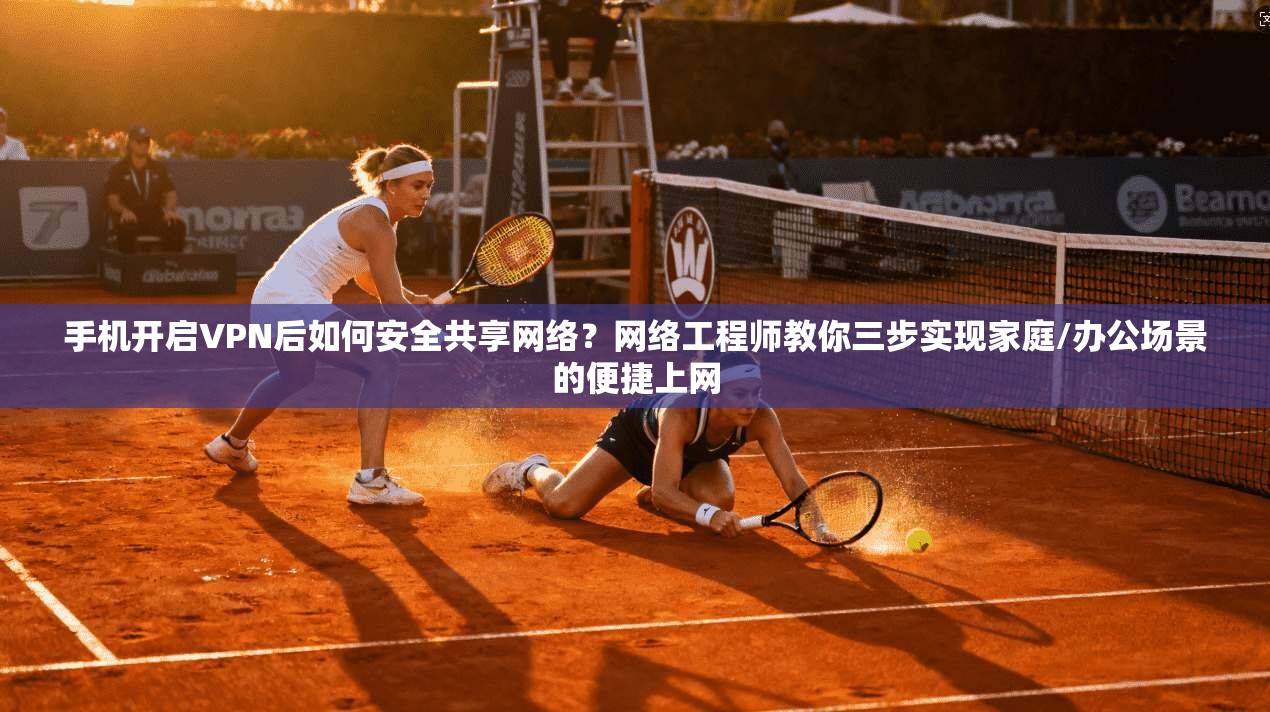 手机开启VPN后如何安全共享网络?网络工程师教你三步实现家庭/办公场景的便捷上网 手机开启VPN后如何安全共享网络?网络工程师教你三步实现家庭/办公场景的便捷上网