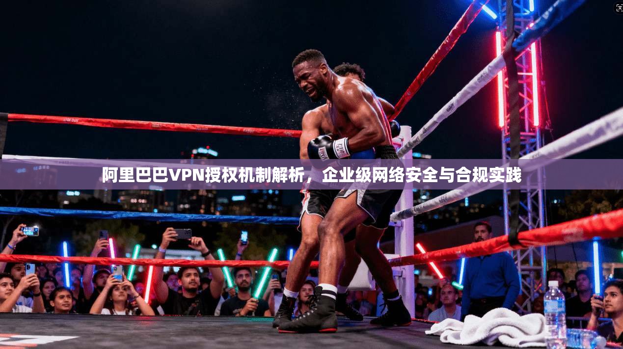阿里巴巴VPN授权机制解析,企业级网络安全与合规实践 阿里巴巴VPN授权机制解析,企业级网络安全与合规实践