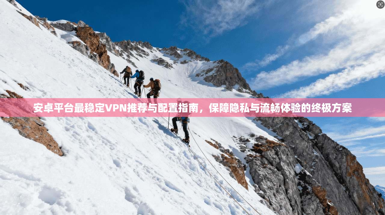 安卓平台最稳定VPN推荐与配置指南,保障隐私与流畅体验的终极方案 安卓平台最稳定VPN推荐与配置指南,保障隐私与流畅体验的终极方案