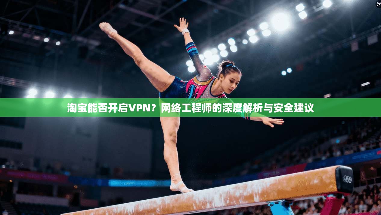 淘宝能否开启VPN?网络工程师的深度解析与安全建议 淘宝能否开启VPN?网络工程师的深度解析与安全建议