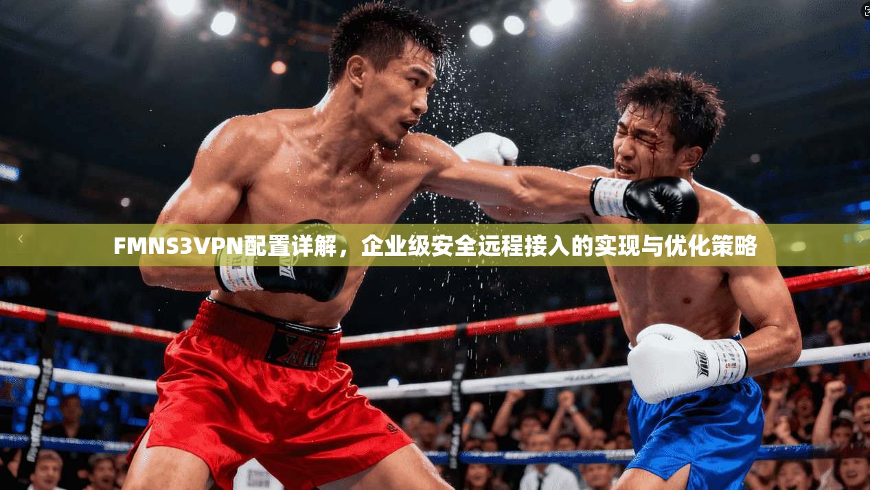 FMNS3VPN配置详解,企业级安全远程接入的实现与优化策略 FMNS3VPN配置详解,企业级安全远程接入的实现与优化策略