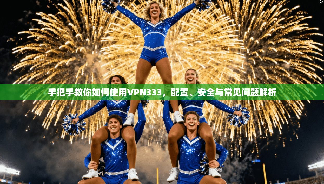 手把手教你如何使用VPN333,配置、安全与常见问题解析 手把手教你如何使用VPN333,配置、安全与常见问题解析