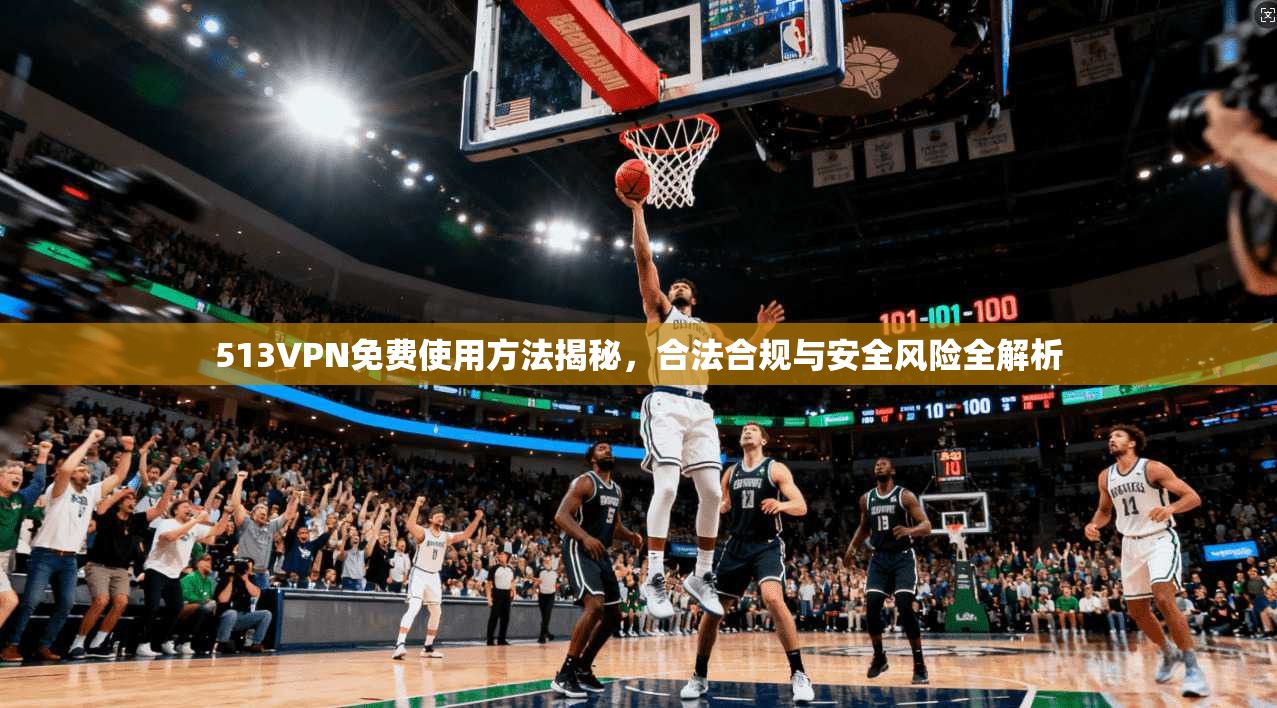513VPN免费使用方法揭秘,合法合规与安全风险全解析 513VPN免费使用方法揭秘,合法合规与安全风险全解析