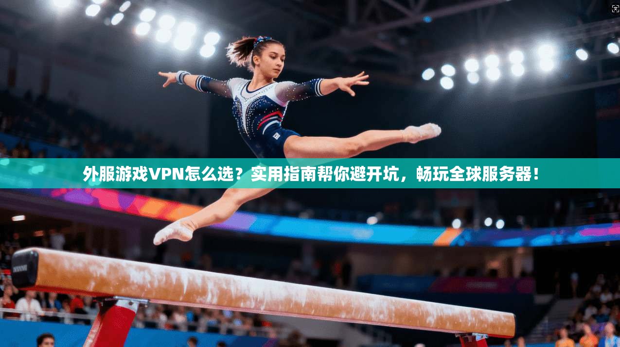 外服游戏VPN怎么选?实用指南帮你避开坑,畅玩全球服务器! 外服游戏VPN怎么选?实用指南帮你避开坑,畅玩全球服务器!