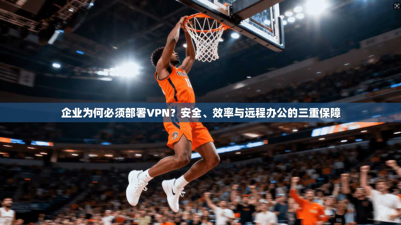企业为何必须部署VPN?安全、效率与远程办公的三重保障 企业为何必须部署VPN?安全、效率与远程办公的三重保障