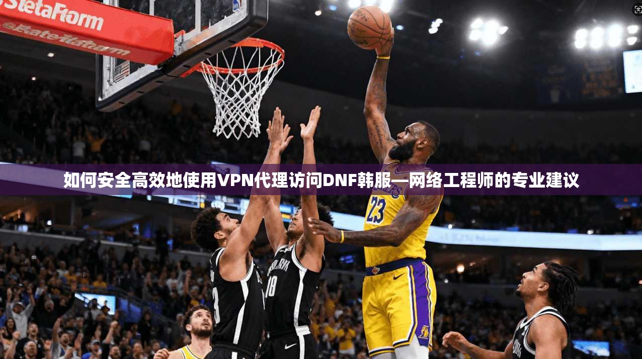 如何安全高效地使用VPN代理访问DNF韩服—网络工程师的专业建议 如何安全高效地使用VPN代理访问DNF韩服—网络工程师的专业建议