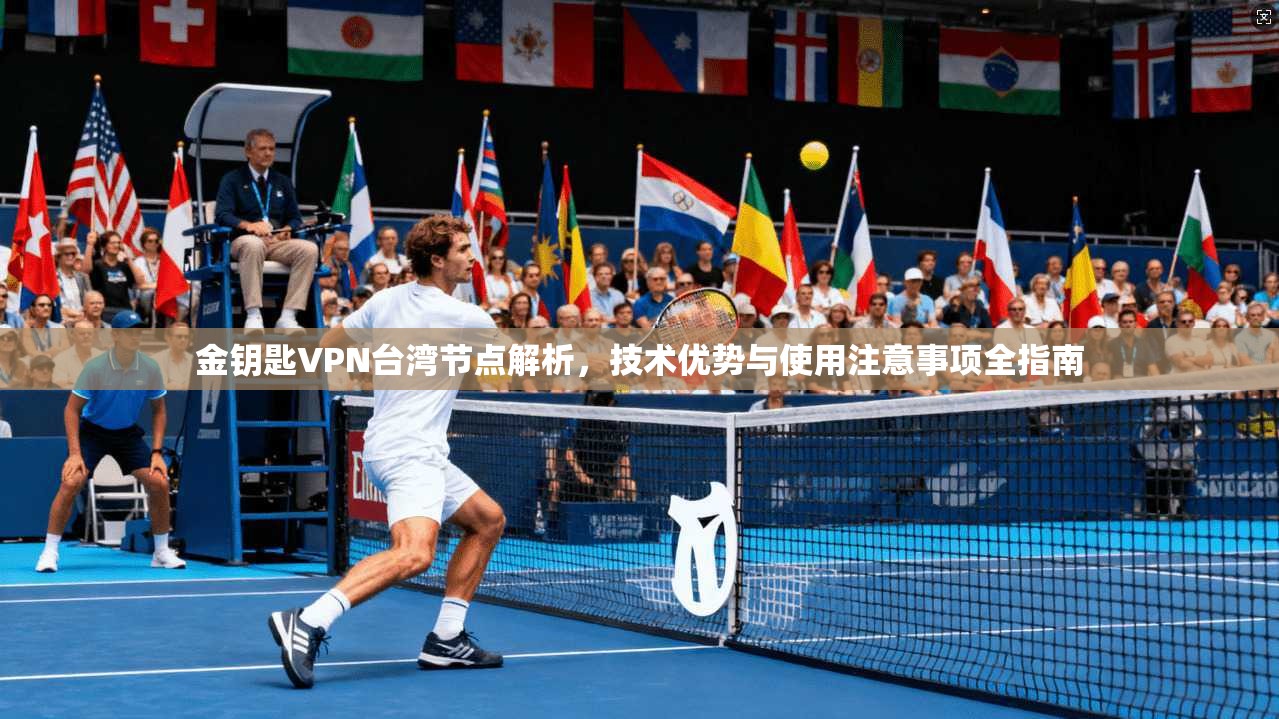 金钥匙VPN台湾节点解析,技术优势与使用注意事项全指南 金钥匙VPN台湾节点解析,技术优势与使用注意事项全指南