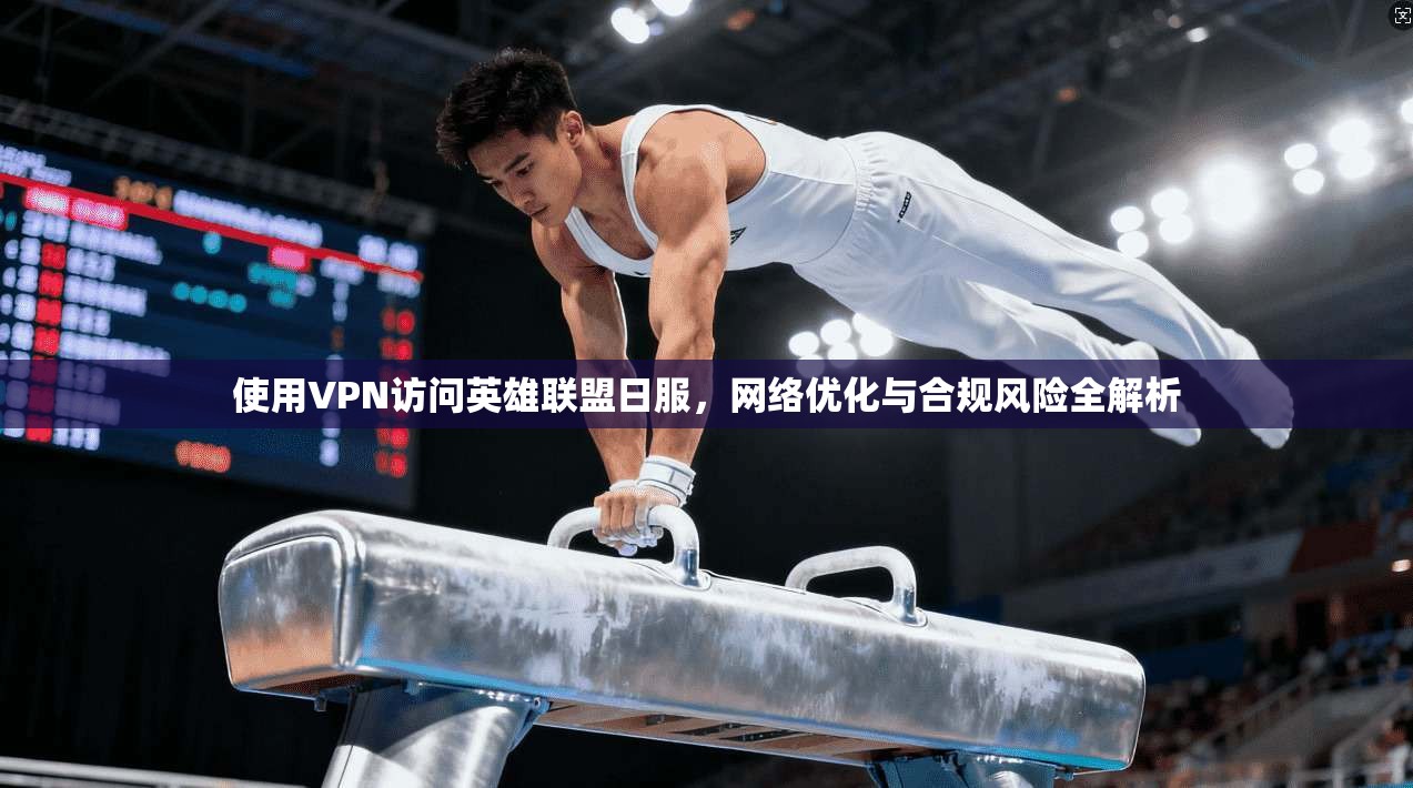 使用VPN访问英雄联盟日服,网络优化与合规风险全解析 使用VPN访问英雄联盟日服,网络优化与合规风险全解析