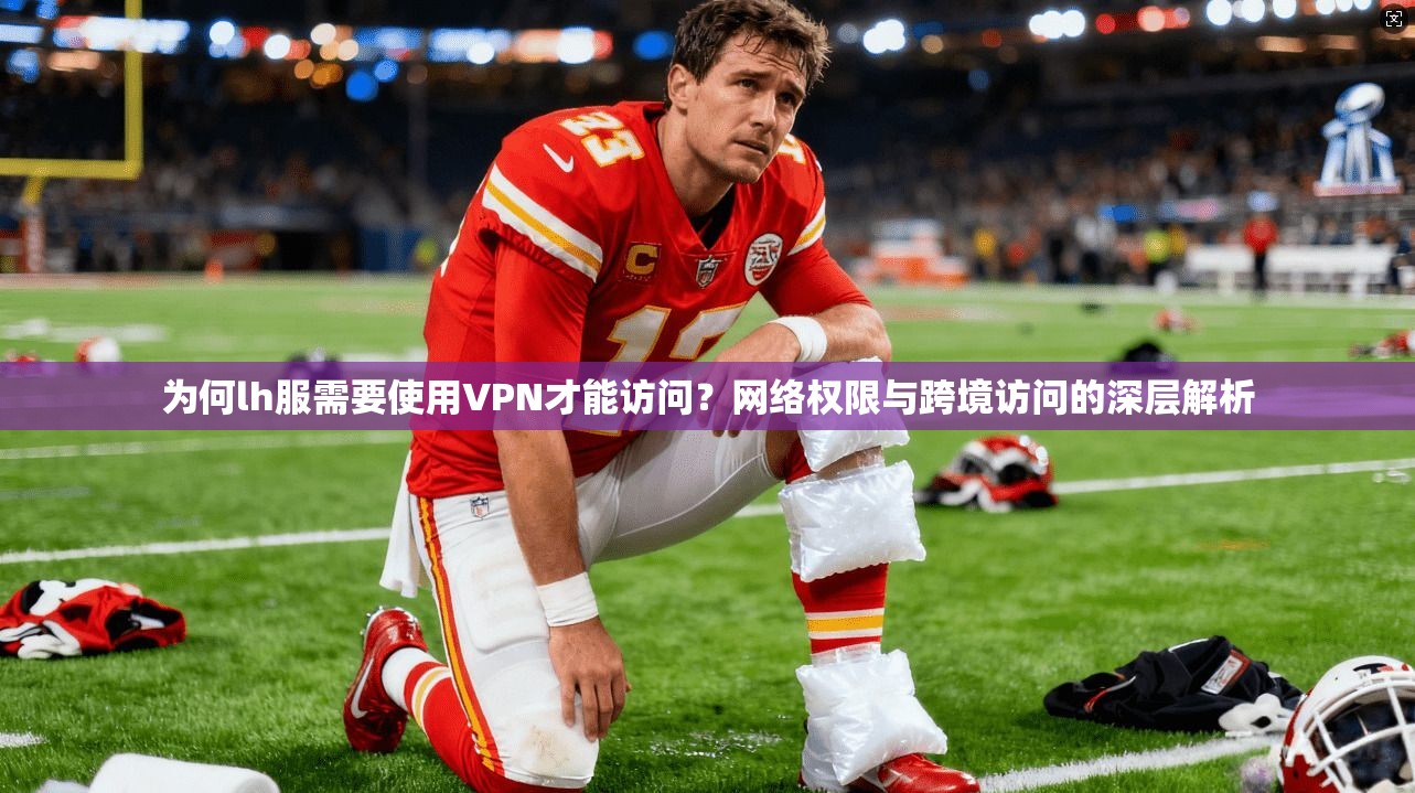 为何lh服需要使用VPN才能访问？网络权限与跨境访问的深层解析