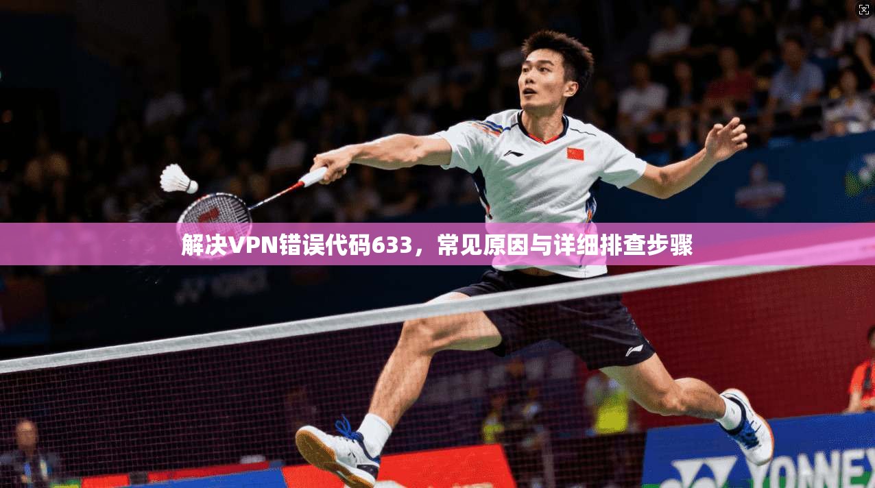 解决VPN错误代码633,常见原因与详细排查步骤 解决VPN错误代码633,常见原因与详细排查步骤
