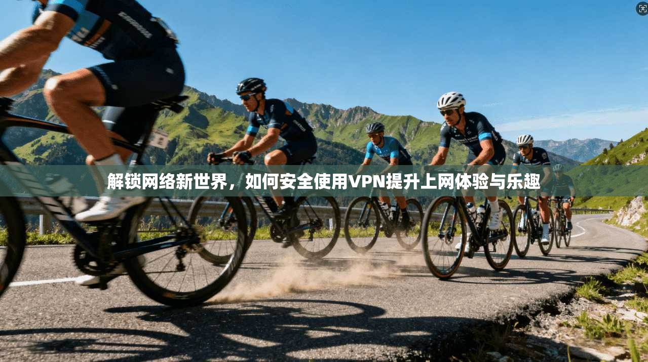 解锁网络新世界，如何安全使用VPN提升上网体验与乐趣