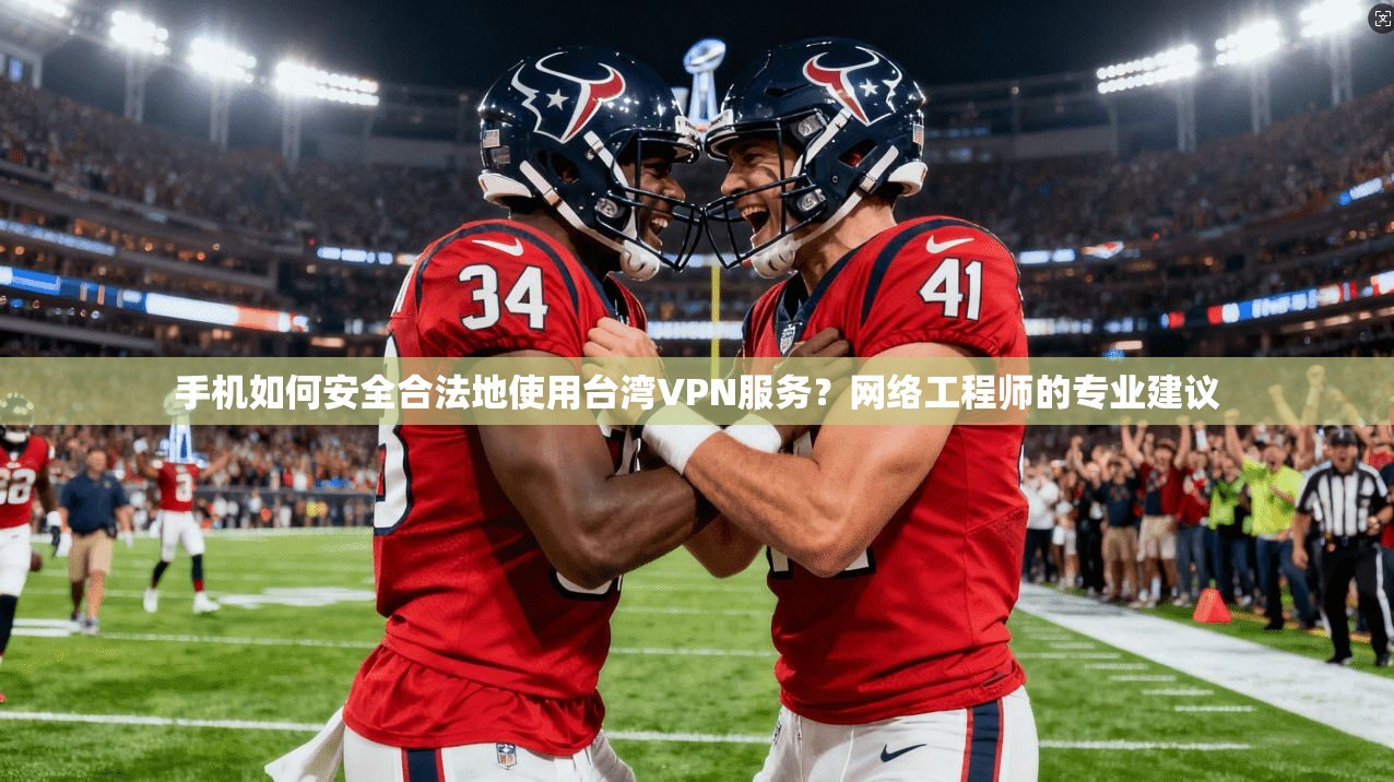 手机如何安全合法地使用台湾VPN服务？网络工程师的专业建议