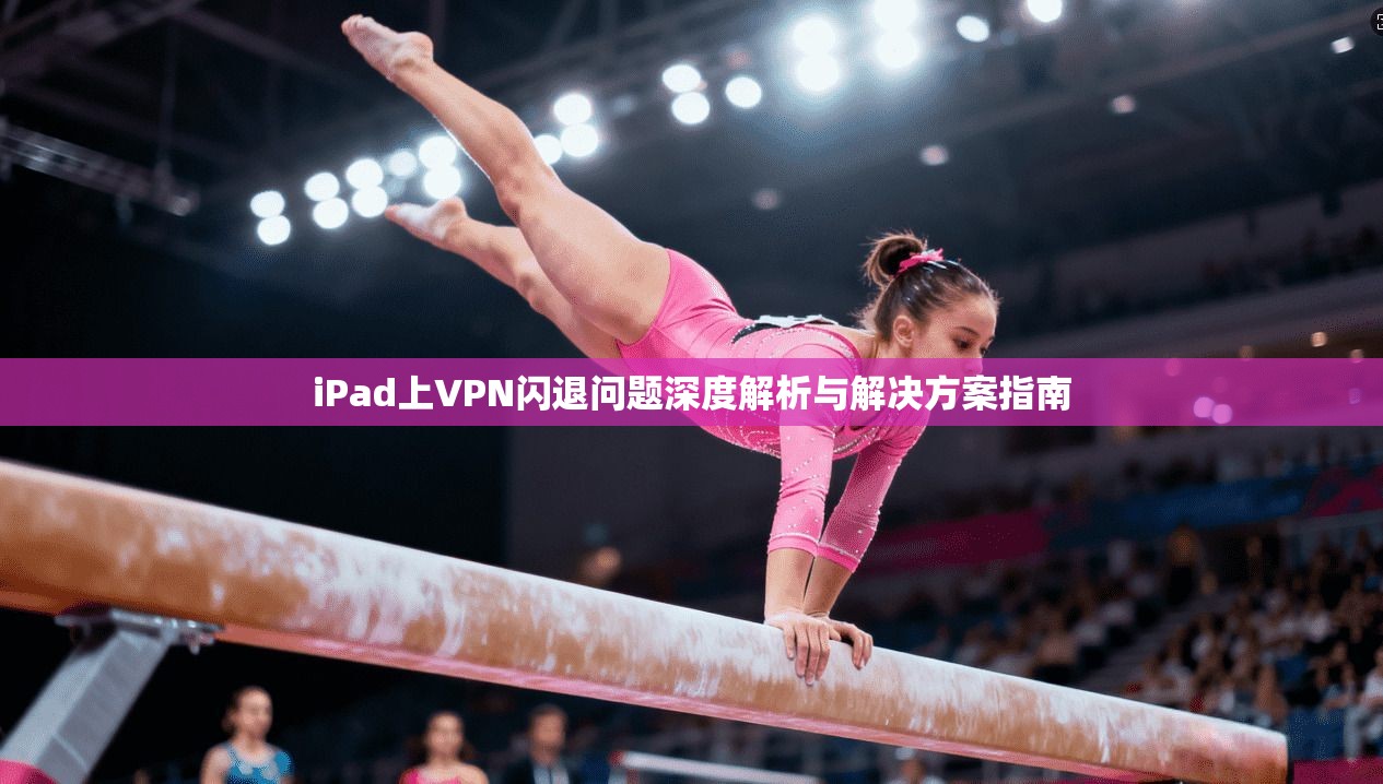 iPad上VPN闪退问题深度解析与解决方案指南