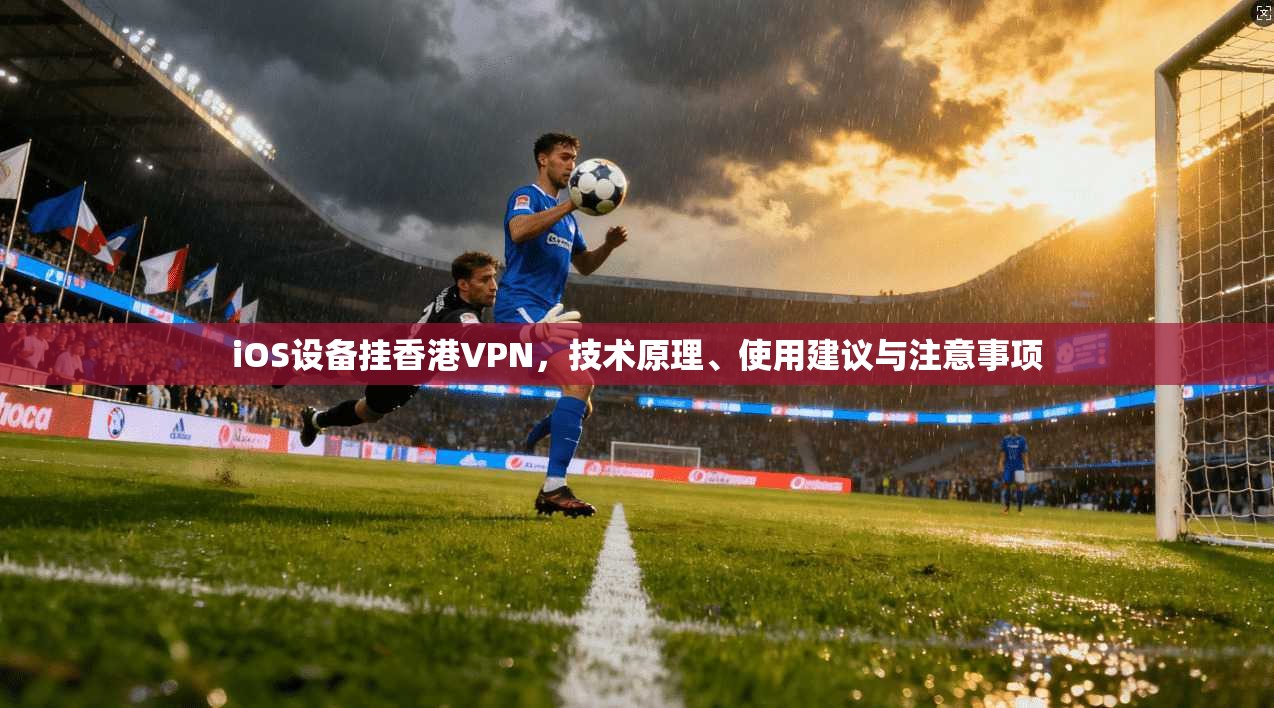 iOS设备挂香港VPN,技术原理、使用建议与注意事项 iOS设备挂香港VPN,技术原理、使用建议与注意事项