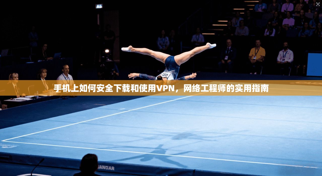 手机上如何安全下载和使用VPN，网络工程师的实用指南