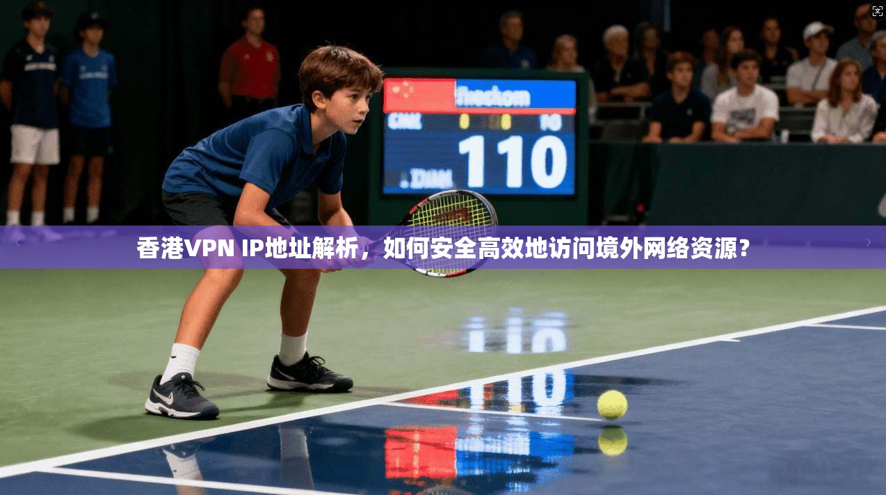 香港VPN IP地址解析，如何安全高效地访问境外网络资源？