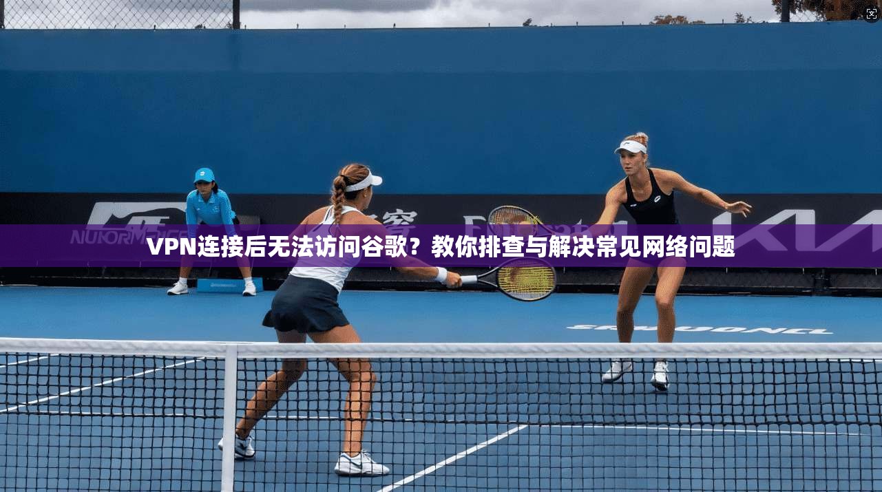 VPN连接后无法访问谷歌?教你排查与解决常见网络问题 VPN连接后无法访问谷歌?教你排查与解决常见网络问题