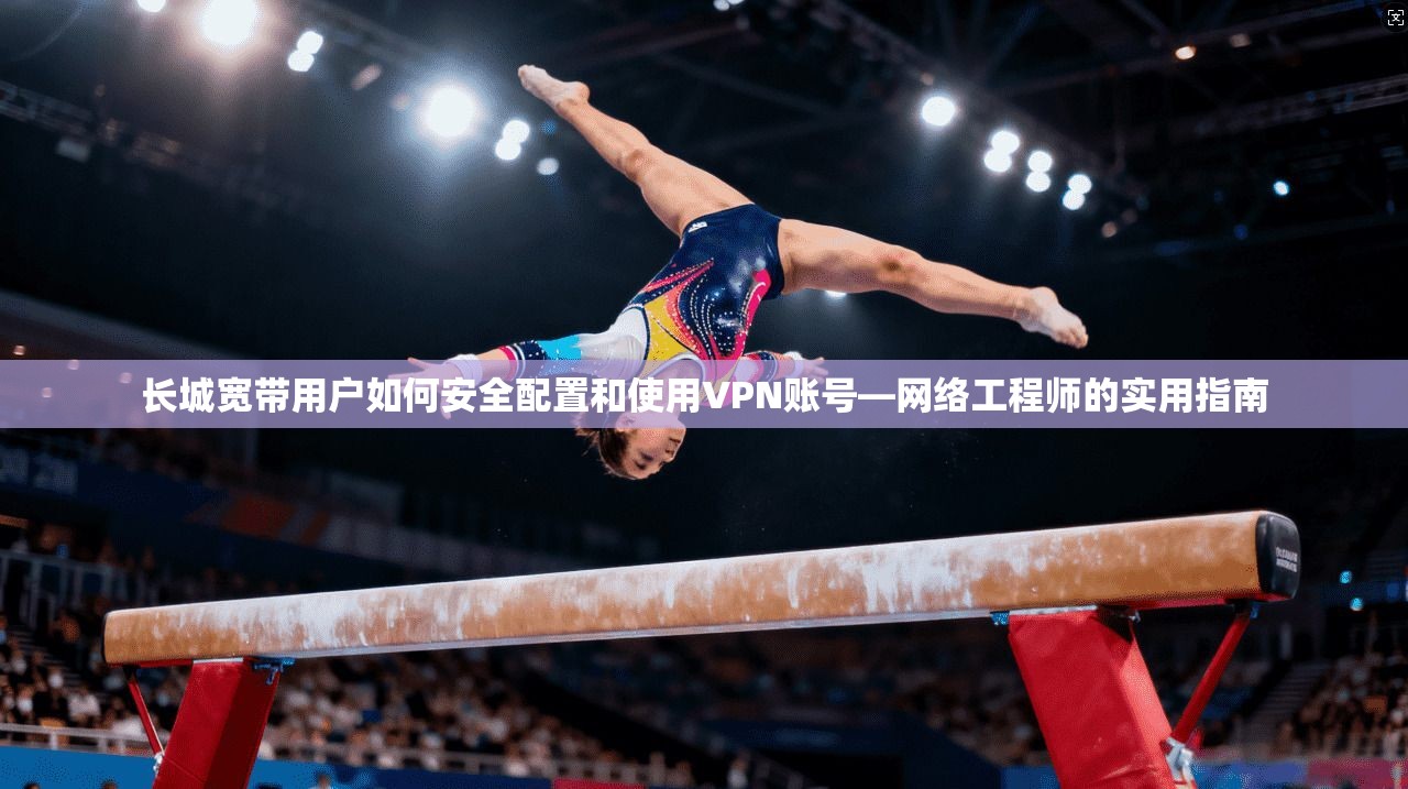 长城宽带用户如何安全配置和使用VPN账号—网络工程师的实用指南 长城宽带用户如何安全配置和使用VPN账号—网络工程师的实用指南