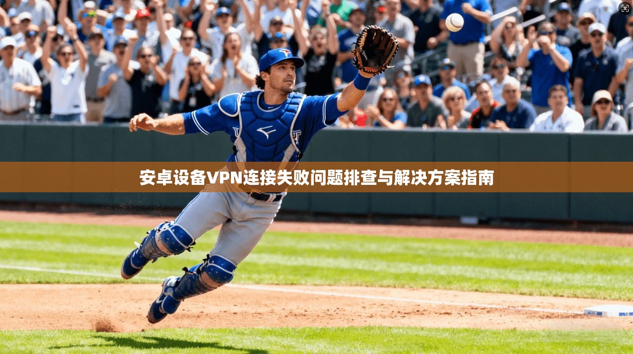 安卓设备VPN连接失败问题排查与解决方案指南 安卓设备VPN连接失败问题排查与解决方案指南