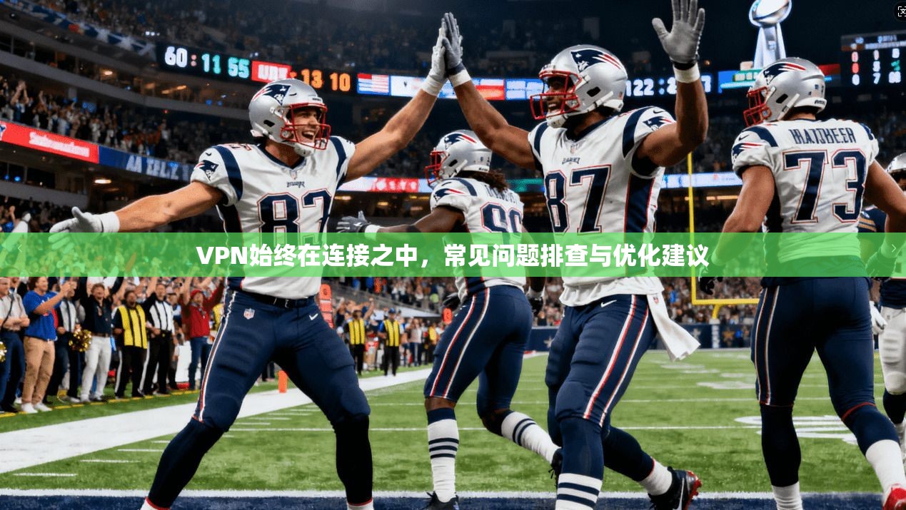 VPN始终在连接之中,常见问题排查与优化建议 VPN始终在连接之中,常见问题排查与优化建议
