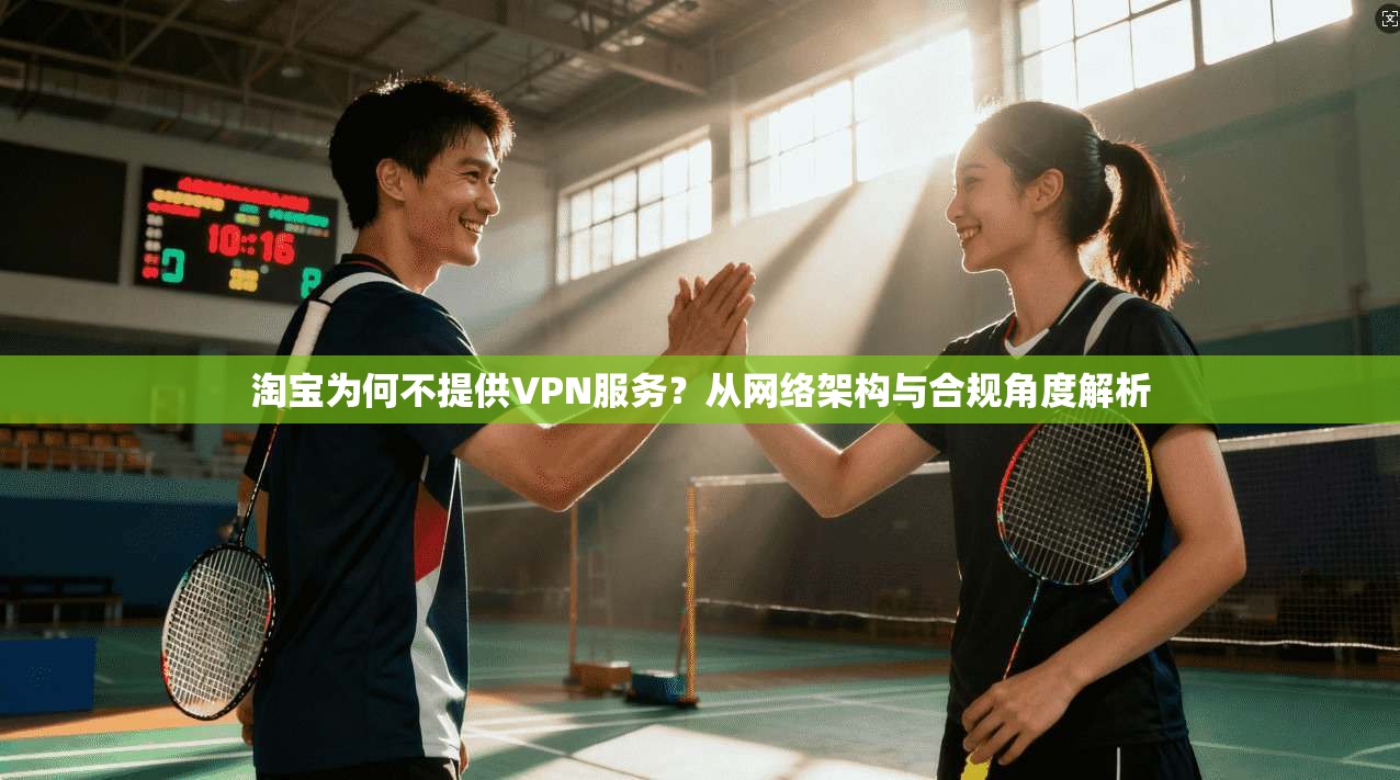 淘宝为何不提供VPN服务?从网络架构与合规角度解析 淘宝为何不提供VPN服务?从网络架构与合规角度解析
