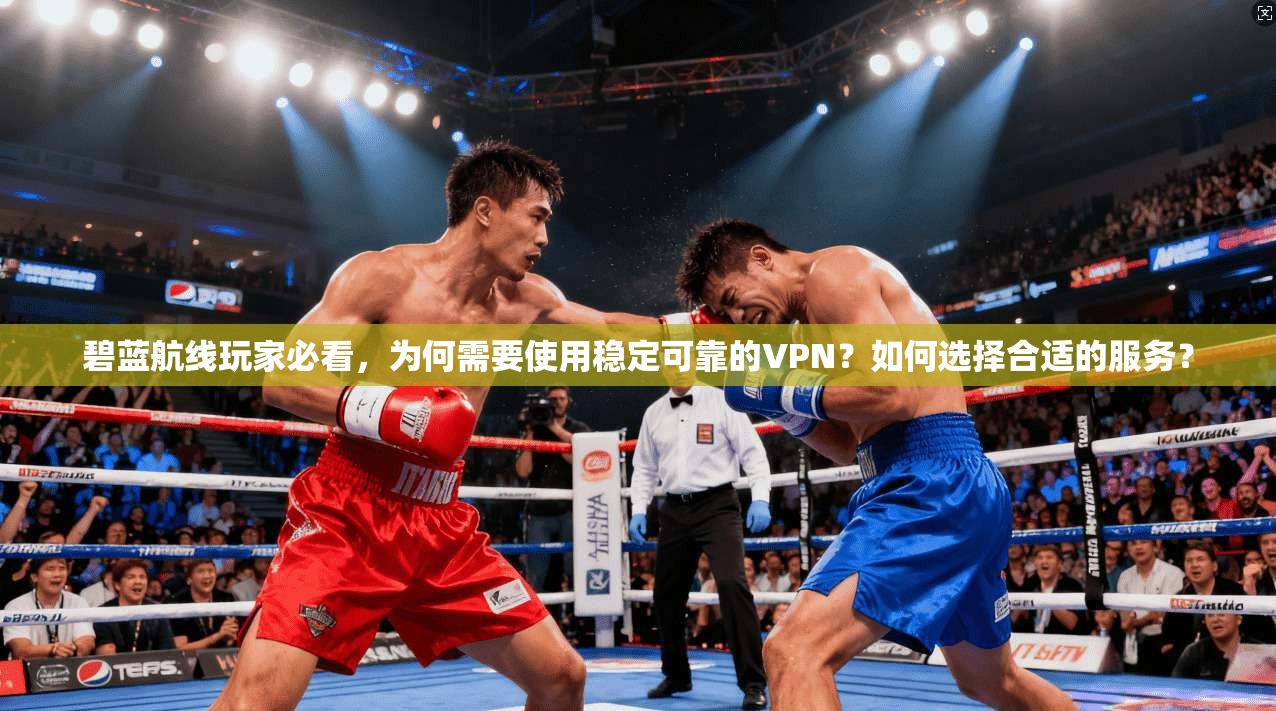 碧蓝航线玩家必看,为何需要使用稳定可靠的VPN?如何选择合适的服务? 碧蓝航线玩家必看,为何需要使用稳定可靠的VPN?如何选择合适的服务?
