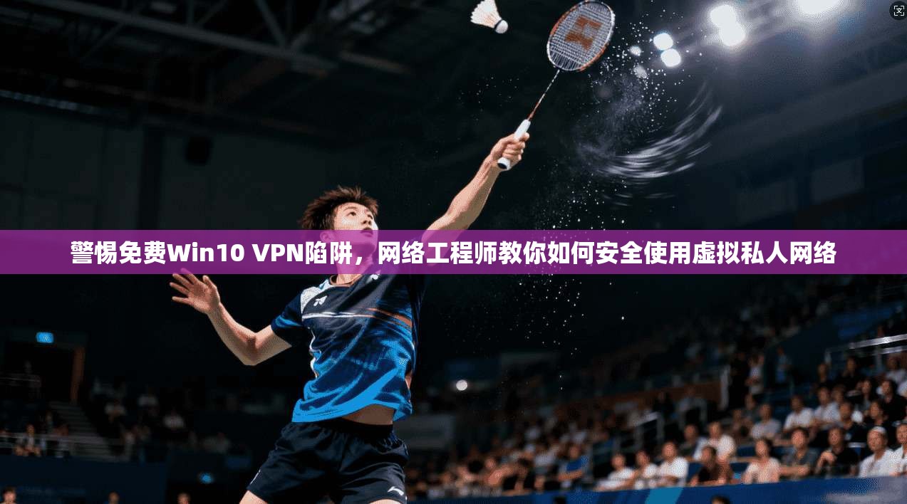 警惕免费Win10 VPN陷阱,网络工程师教你如何安全使用虚拟私人网络 警惕免费Win10 VPN陷阱,网络工程师教你如何安全使用虚拟私人网络